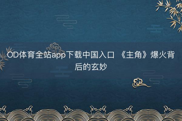 OD体育全站app下载中国入口 《主角》爆火背后的玄妙
