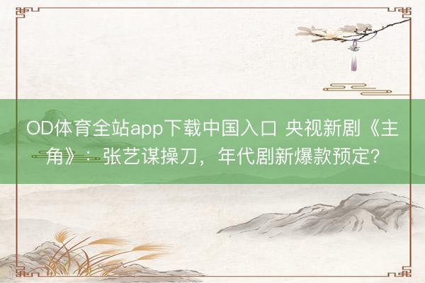 OD体育全站app下载中国入口 央视新剧《主角》：张艺谋操刀，年代剧新爆款预定？
