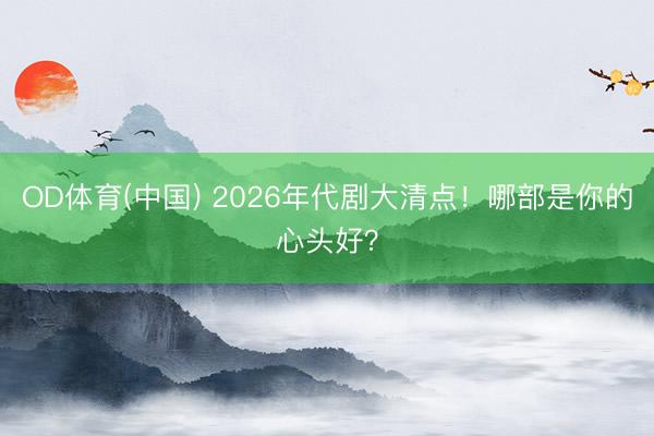 OD体育(中国) 2026年代剧大清点！哪部是你的心头好？