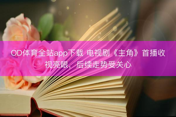 OD体育全站app下载 电视剧《主角》首播收视亮眼,后续走势受关心
