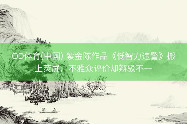 OD体育(中国) 紫金陈作品《低智力违警》搬上荧屏，不雅众评价却辩驳不一
