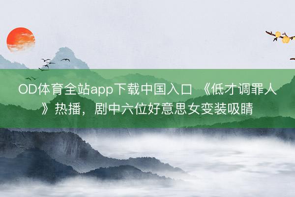 OD体育全站app下载中国入口 《低才调罪人》热播，剧中六位好意思女变装吸睛