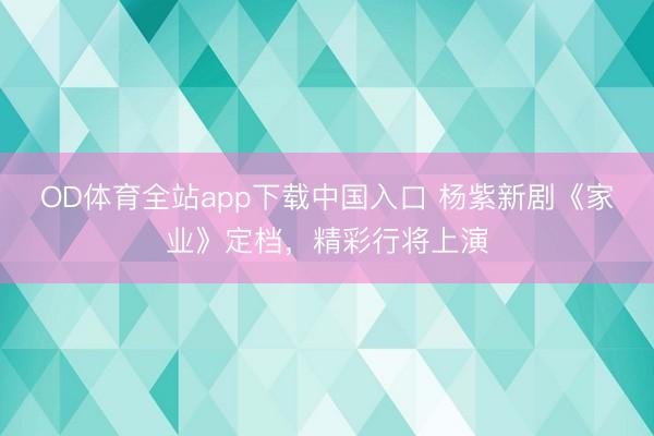 OD体育全站app下载中国入口 杨紫新剧《家业》定档，精彩行将上演