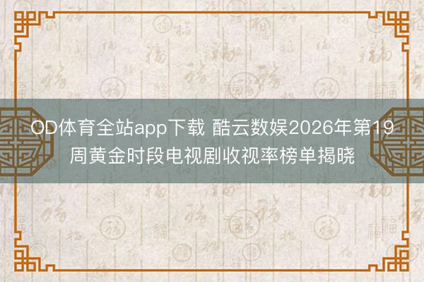 OD体育全站app下载 酷云数娱2026年第19周黄金时段电视剧收视率榜单揭晓