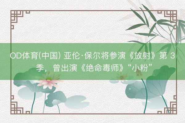 OD体育(中国) 亚伦·保尔将参演《放射》第 3 季，曾出演《绝命毒师》“小粉”