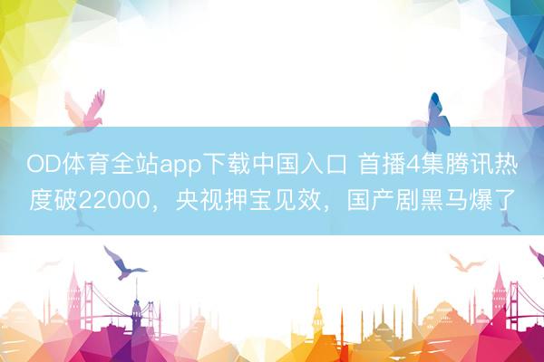 OD体育全站app下载中国入口 首播4集腾讯热度破22000，央视押宝见效，国产剧黑马爆了