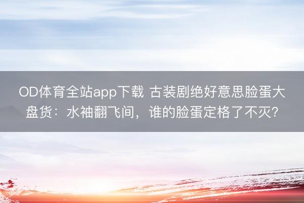 OD体育全站app下载 古装剧绝好意思脸蛋大盘货：水袖翻飞间，谁的脸蛋定格了不灭？
