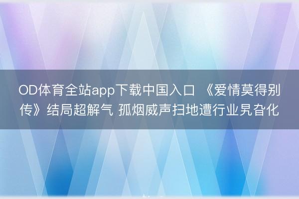 OD体育全站app下载中国入口 《爱情莫得别传》结局超解气 孤烟威声扫地遭行业旯旮化