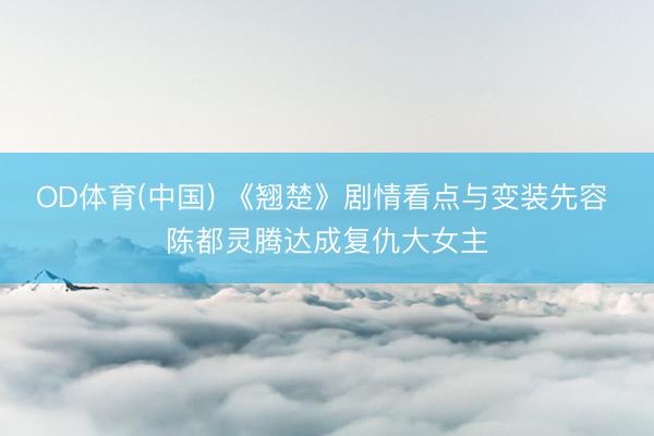 OD体育(中国) 《翘楚》剧情看点与变装先容 陈都灵腾达成复仇大女主