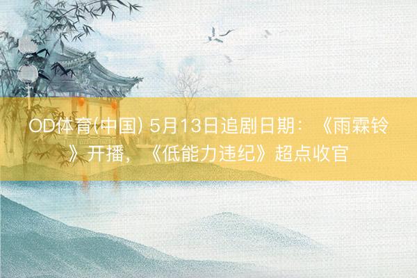 OD体育(中国) 5月13日追剧日期：《雨霖铃》开播，《低能力违纪》超点收官