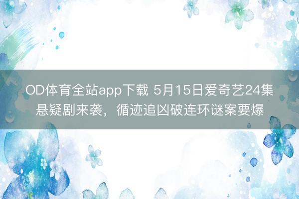 OD体育全站app下载 5月15日爱奇艺24集悬疑剧来袭，循迹追凶破连环谜案要爆