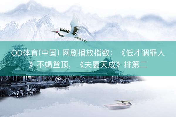 OD体育(中国) 网剧播放指数：《低才调罪人》不竭登顶，《夫妻天成》排第二