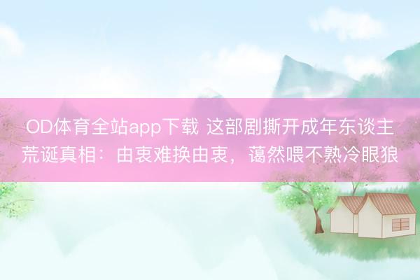 OD体育全站app下载 这部剧撕开成年东谈主荒诞真相：由衷难换由衷，蔼然喂不熟冷眼狼