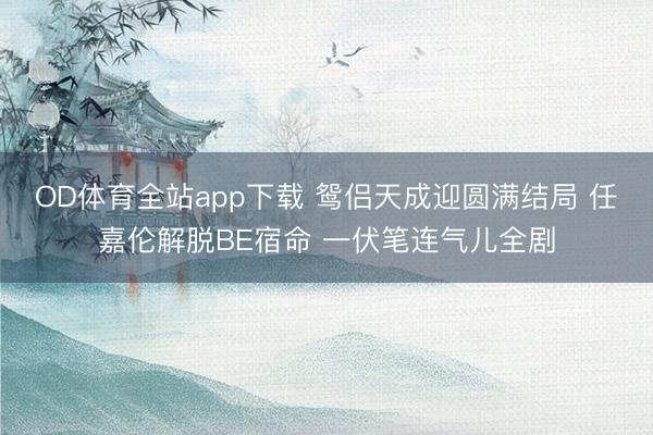 OD体育全站app下载 鸳侣天成迎圆满结局 任嘉伦解脱BE宿命 一伏笔连气儿全剧