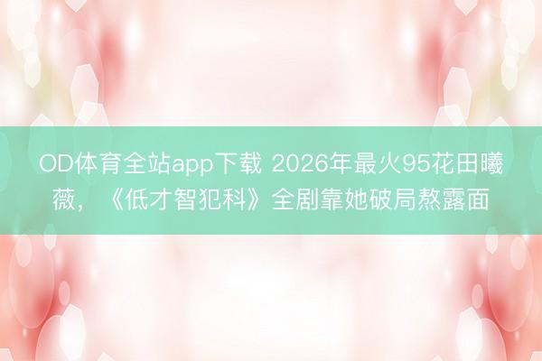 OD体育全站app下载 2026年最火95花田曦薇，《低才智犯科》全剧靠她破局熬露面