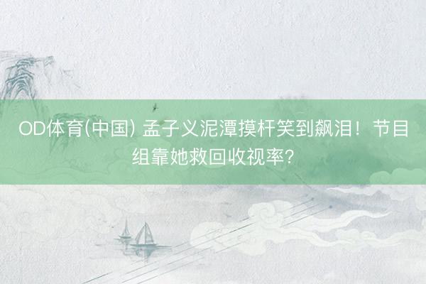 OD体育(中国) 孟子义泥潭摸杆笑到飙泪！节目组靠她救回收视率？
