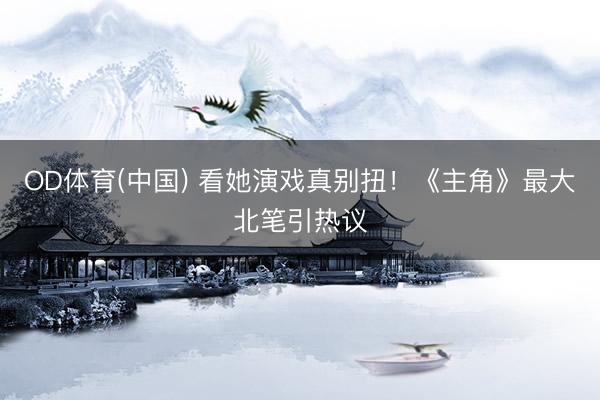 OD体育(中国) 看她演戏真别扭！《主角》最大北笔引热议