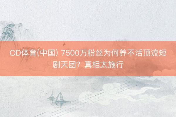 OD体育(中国) 7500万粉丝为何养不活顶流短剧天团？真相太施行
