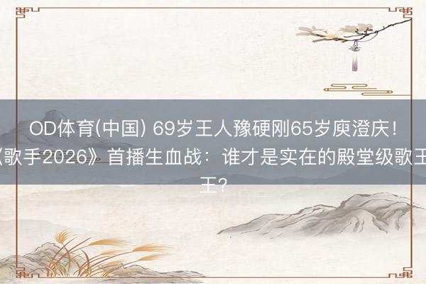 OD体育(中国) 69岁王人豫硬刚65岁庾澄庆！《歌手2026》首播生血战：谁才是实在的殿堂级歌王？