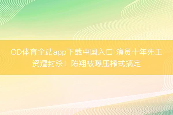OD体育全站app下载中国入口 演员十年死工资遭封杀！陈翔被曝压榨式搞定