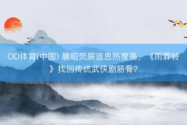 OD体育(中国) 展昭荧屏追思热度高，《雨霖铃》找回传统武侠剧筋骨？
