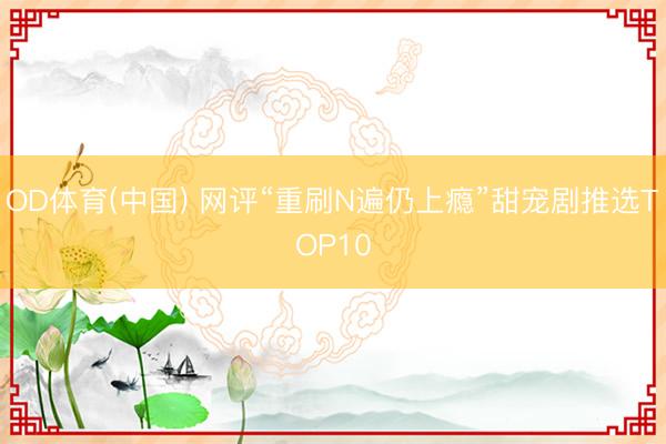OD体育(中国) 网评“重刷N遍仍上瘾”甜宠剧推选TOP10