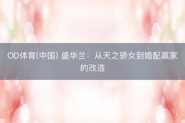 OD体育(中国) 盛华兰:从天之骄女到婚配赢家的改造