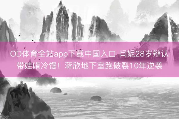 OD体育全站app下载中国入口 闫妮28岁辩认带娃啃冷馒!蒋欣地下室跑破裂10年逆袭