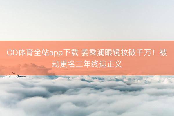 OD体育全站app下载 姜乘澜眼镜妆破千万!被动更名三年终迎正义