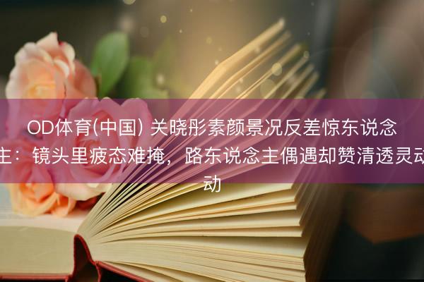 OD体育(中国) 关晓彤素颜景况反差惊东说念主:镜头里疲态难掩,路东说念主偶遇却赞清透灵动