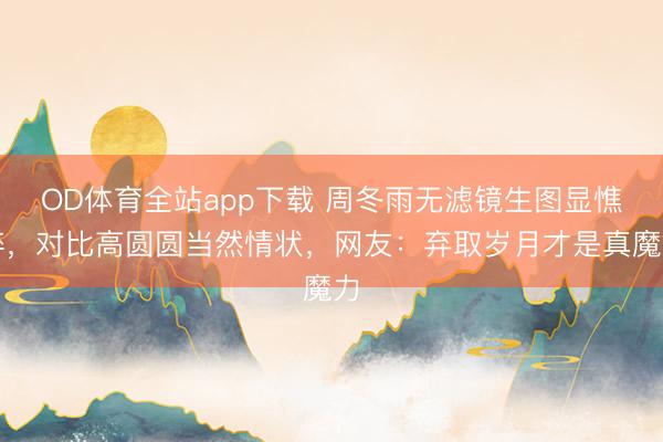 OD体育全站app下载 周冬雨无滤镜生图显憔悴，对比高圆圆当然情状，网友：弃取岁月才是真魔力