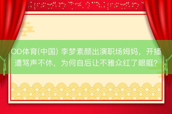 OD体育(中国) 李梦素颜出演职场姆妈,开播遭骂声不休,为何自后让不雅众红了眼眶?