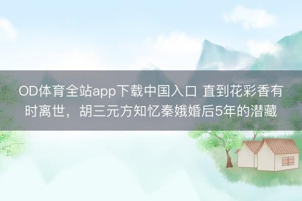 OD体育全站app下载中国入口 直到花彩香有时离世,胡三元方知忆秦娥婚后5年的潜藏