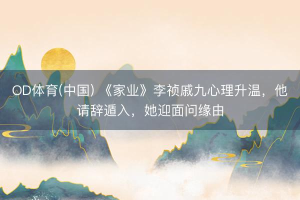 OD体育(中国) 《家业》李祯戚九心理升温，他请辞遁入，她迎面问缘由