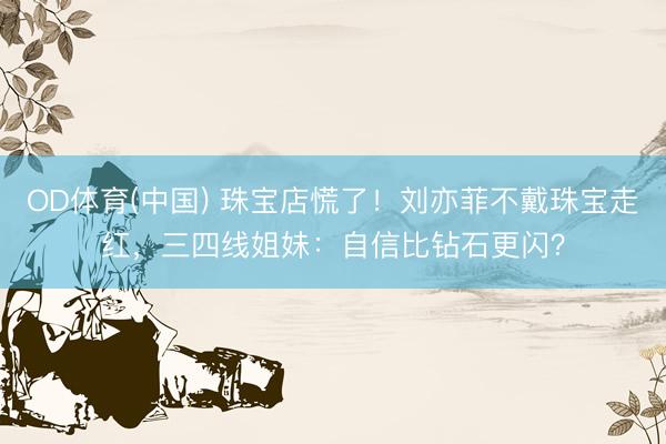 OD体育(中国) 珠宝店慌了！刘亦菲不戴珠宝走红，三四线姐妹：自信比钻石更闪？
