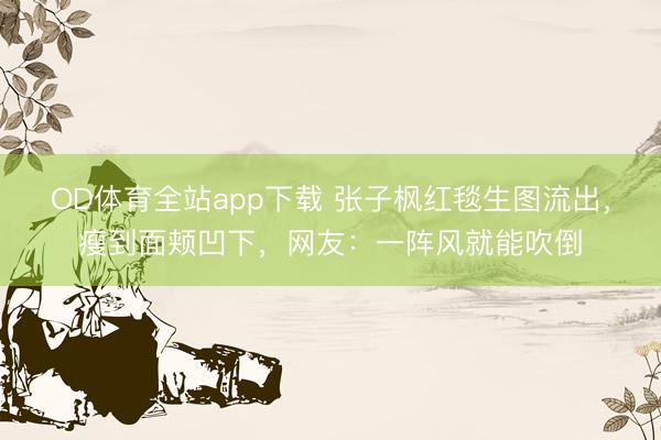 OD体育全站app下载 张子枫红毯生图流出，瘦到面颊凹下，网友：一阵风就能吹倒