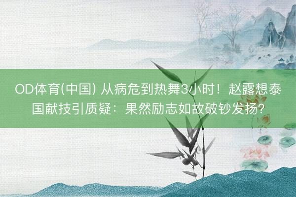 OD体育(中国) 从病危到热舞3小时！赵露想泰国献技引质疑：果然励志如故破钞发扬？