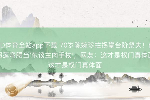 OD体育全站app下载 70岁陈婉珍拄拐攀台阶祭夫！何超莲弯腰当'东谈主肉手杖'，网友：这才是权门真体面