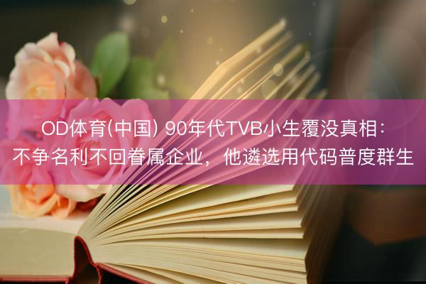 OD体育(中国) 90年代TVB小生覆没真相:不争名利不回眷属企业,他遴选用代码普度群生