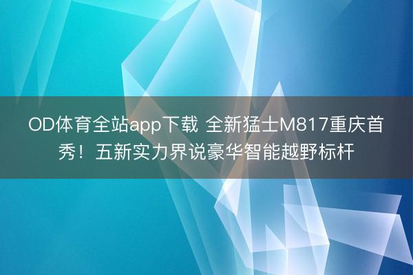 OD体育全站app下载 全新猛士M817重庆首秀！五新实力界说豪华智能越野标杆
