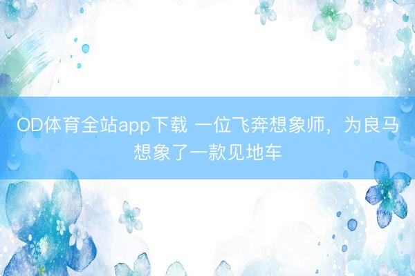 OD体育全站app下载 一位飞奔想象师，为良马想象了一款见地车