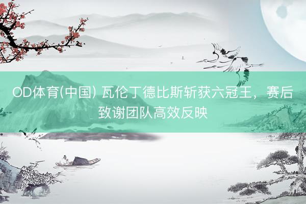 OD体育(中国) 瓦伦丁德比斯斩获六冠王，赛后致谢团队高效反映