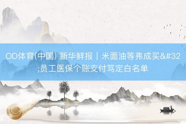 OD体育(中国) 新华鲜报｜米面油等弗成买 员工医保个账支付笃定白名单