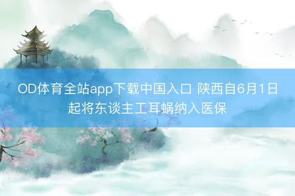 OD体育全站app下载中国入口 陕西自6月1日起将东谈主工耳蜗纳入医保