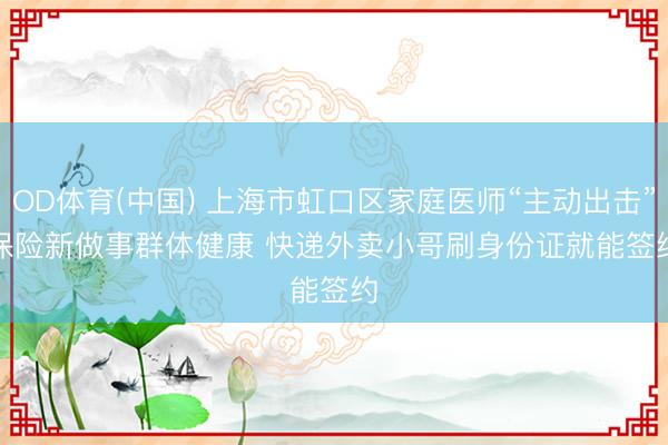 OD体育(中国) 上海市虹口区家庭医师“主动出击”保险新做事群体健康 快递外卖小哥刷身份证就能签约