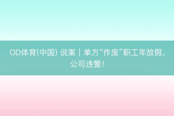 OD体育(中国) 说案｜单方“作废”职工年放假，公司违警！