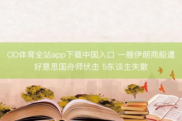 OD体育全站app下载中国入口 一艘伊朗商船遭好意思国舟师伏击 5东谈主失散
