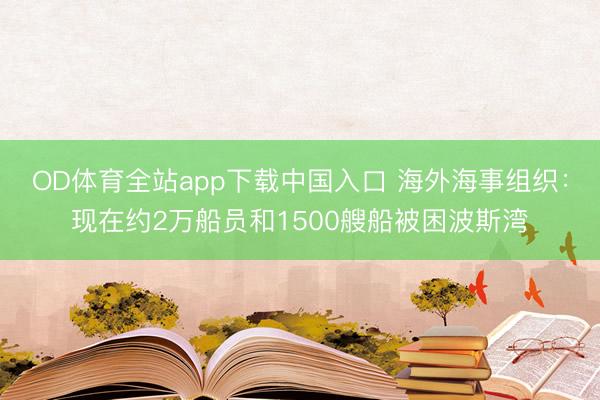 OD体育全站app下载中国入口 海外海事组织：现在约2万船员和1500艘船被困波斯湾