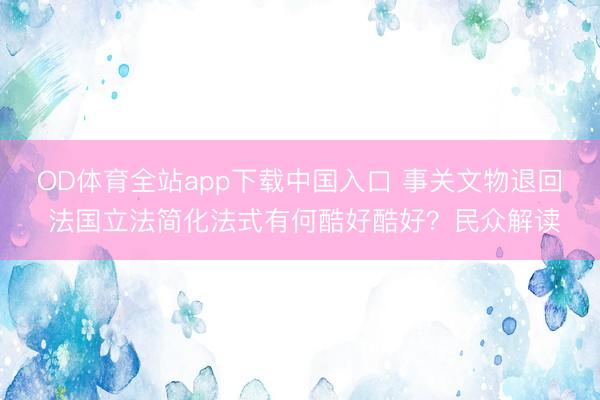OD体育全站app下载中国入口 事关文物退回 法国立法简化法式有何酷好酷好？民众解读