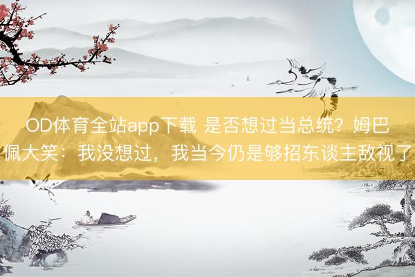 OD体育全站app下载 是否想过当总统？姆巴佩大笑：我没想过，我当今仍是够招东谈主敌视了